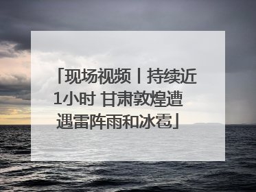 现场视频丨持续近1小时 甘肃敦煌遭遇雷阵雨和冰雹