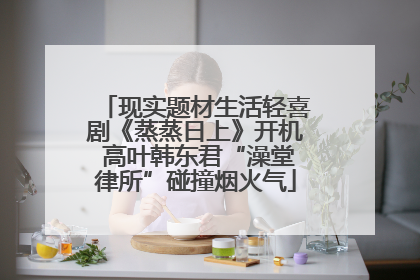 现实题材生活轻喜剧《蒸蒸日上》开机 高叶韩东君“澡堂律所”碰撞烟火气