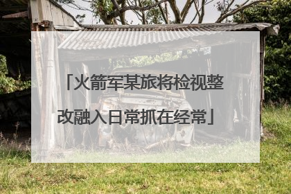 火箭军某旅将检视整改融入日常抓在经常