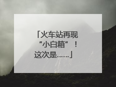 火车站再现“小白箱”！这次是……
