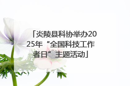 炎陵县科协举办2025年“全国科技工作者日”主题活动