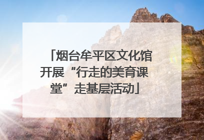 烟台牟平区文化馆开展“行走的美育课堂”走基层活动