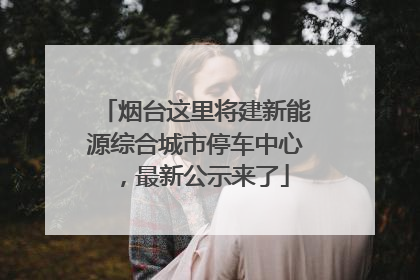 烟台这里将建新能源综合城市停车中心，最新公示来了