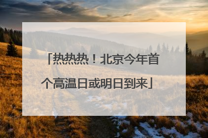 热热热！北京今年首个高温日或明日到来