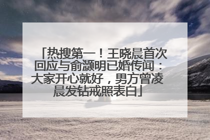 热搜第一！王晓晨首次回应与俞灏明已婚传闻：大家开心就好，男方曾凌晨发钻戒照表白