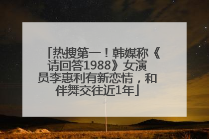 热搜第一！韩媒称《请回答1988》女演员李惠利有新恋情，和伴舞交往近1年