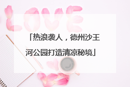 热浪袭人，德州沙王河公园打造清凉秘境