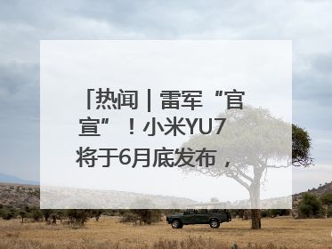 热闻｜雷军“官宣”！小米YU7将于6月底发布，诸多重磅新品一起发布！唯独价格“卖关子”