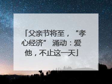 父亲节将至，“孝心经济” 涌动：爱他，不止这一天