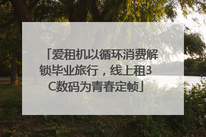 爱租机以循环消费解锁毕业旅行，线上租3C数码为青春定帧
