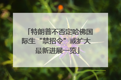 特朗普不否定哈佛国际生“禁招令”或扩大 最新进展一览