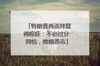 特朗普再谈拜登得癌症：不必过分同情，他很恶毒