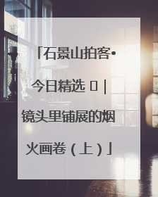 石景山拍客•今日精选 ㉓｜镜头里铺展的烟火画卷（上）