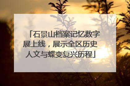石景山档案记忆数字展上线，展示全区历史人文与蝶变复兴历程