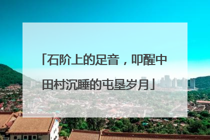 石阶上的足音，叩醒中田村沉睡的屯垦岁月