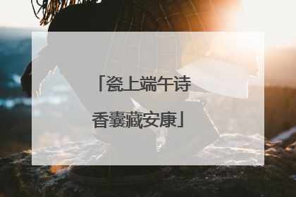 瓷上端午诗 香囊藏安康