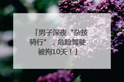 男子深夜“杂技骑行”，危险驾驶被拘10天！