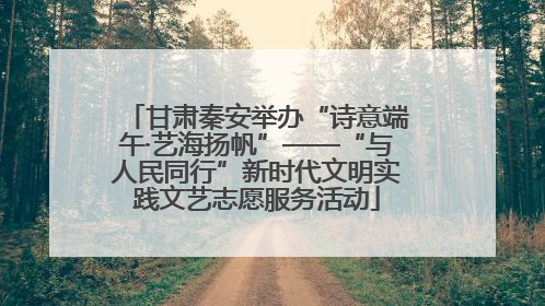 甘肃秦安举办“诗意端午·艺海扬帆”——“与人民同行”新时代文明实践文艺志愿服务活动