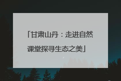 甘肃山丹：走进自然课堂探寻生态之美