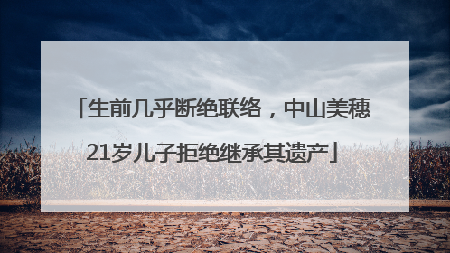 生前几乎断绝联络，中山美穗21岁儿子拒绝继承其遗产