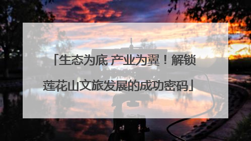 生态为底 产业为翼！解锁莲花山文旅发展的成功密码