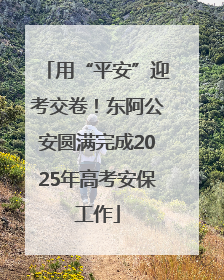 用“平安”迎考交卷！东阿公安圆满完成2025年高考安保工作