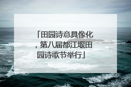 田园诗意具像化，第八届都江堰田园诗歌节举行