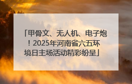 甲骨文、无人机、电子炮！2025年河南省六五环境日主场活动精彩纷呈