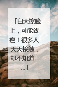 白天擦脸上，可能致癌！很多人天天接触，却不知道……