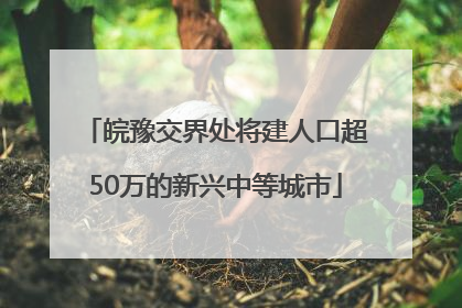 皖豫交界处将建人口超50万的新兴中等城市