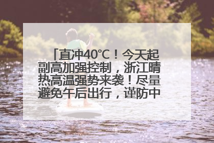 直冲40℃！今天起副高加强控制，浙江晴热高温强势来袭！尽量避免午后出行，谨防中暑、热射病……
