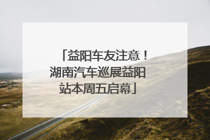 益阳车友注意！湖南汽车巡展益阳站本周五启幕