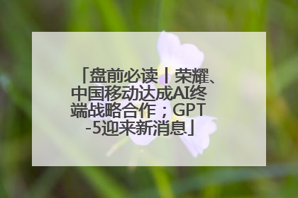 盘前必读丨荣耀、中国移动达成AI终端战略合作；GPT-5迎来新消息