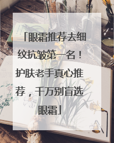 眼霜推荐去细纹抗皱第一名！护肤老手真心推荐，千万别盲选眼霜