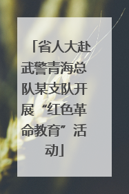 省人大赴武警青海总队某支队开展“红色革命教育”活动