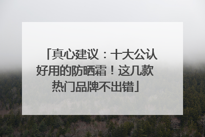 真心建议：十大公认好用的防晒霜！这几款热门品牌不出错