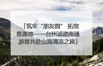 筑牢“朋友圈” 拓宽客源地——台州诚邀南通游客共赴山海清凉之旅