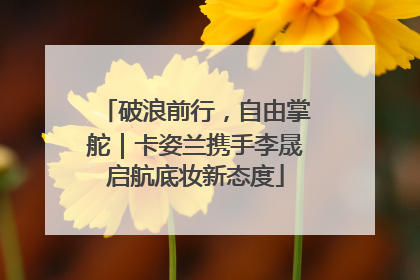 破浪前行，自由掌舵｜卡姿兰携手李晟启航底妆新态度