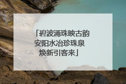 碧波涌珠映古韵 安阳水冶珍珠泉焕新引客来