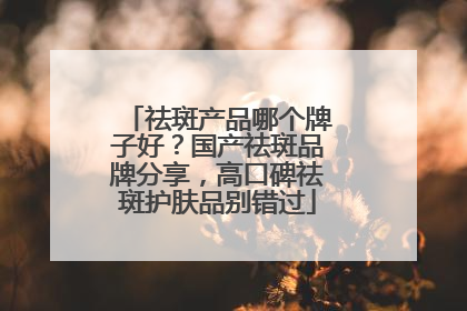 祛斑产品哪个牌子好？国产祛斑品牌分享，高口碑祛斑护肤品别错过