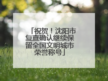 祝贺！沈阳市复查确认继续保留全国文明城市荣誉称号