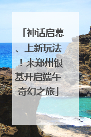 神话启幕、上新玩法！来郑州银基开启端午奇幻之旅
