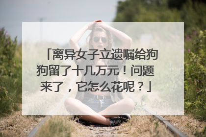 离异女子立遗嘱给狗狗留了十几万元！问题来了，它怎么花呢？