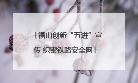 福山创新“五进”宣传 织密铁路安全网