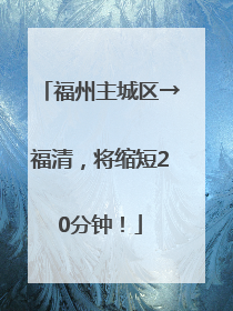 福州主城区→福清，将缩短20分钟！