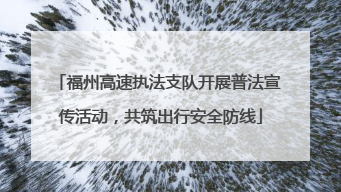 福州高速执法支队开展普法宣传活动，共筑出行安全防线