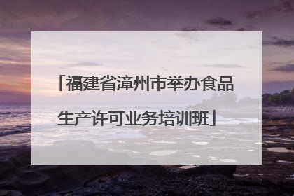 福建省漳州市举办食品生产许可业务培训班