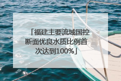 福建主要流域国控断面优良水质比例首次达到100%
