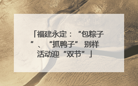 福建永定：“包粽子”、“抓鸭子” 别样活动迎“双节”