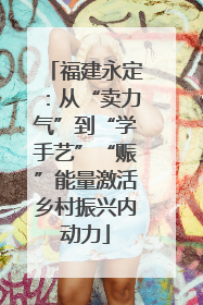 福建永定：从“卖力气”到“学手艺”“赈”能量激活乡村振兴内动力